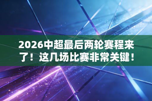 2026中超最后两轮赛程来了！这几场比赛非常关键！