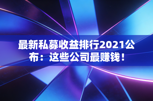 最新私募收益排行2021公布：这些公司最赚钱！