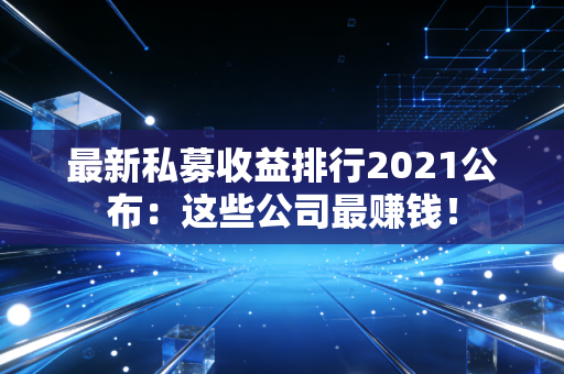 最新私募收益排行2021公布:这些公司最赚钱!