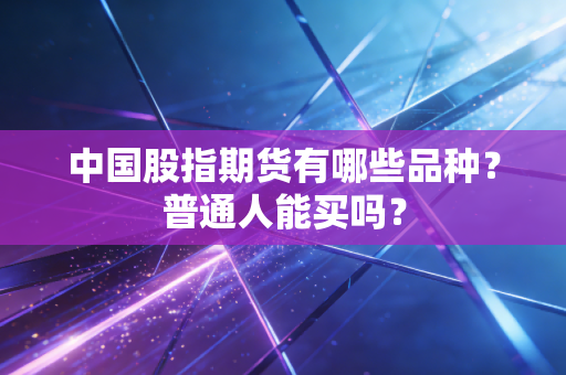 中国股指期货有哪些品种？普通人能买吗？