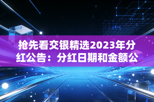 抢先看交银精选2023年分红公告：分红日期和金额公布