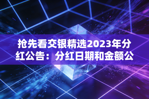 抢先看交银精选2023年分红公告：分红日期和金额公布