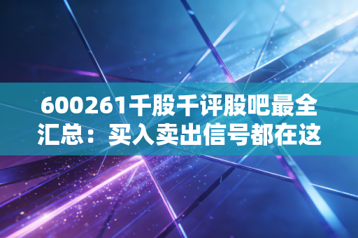 600261千股千评股吧最全汇总：买入卖出信号都在这里！