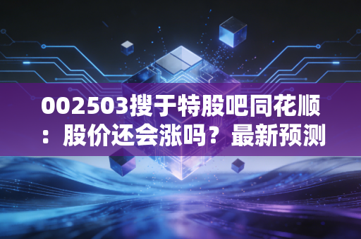 002503搜于特股吧同花顺：股价还会涨吗？最新预测分析！