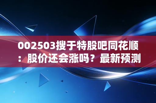002503搜于特股吧同花顺：股价还会涨吗？最新预测分析！