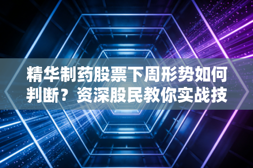 精华制药股票下周形势如何判断？资深股民教你实战技巧