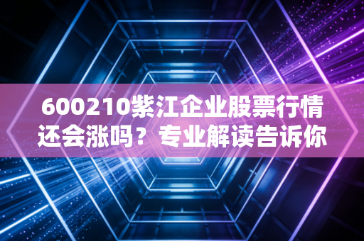600210紫江企业股票行情还会涨吗？专业解读告诉你真相！