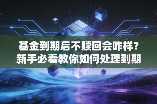 基金到期后不赎回会咋样？新手必看教你如何处理到期基金