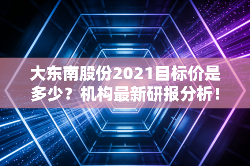 大东南股份2021目标价是多少？机构最新研报分析！