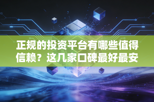 正规的投资平台有哪些值得信赖？这几家口碑最好最安全