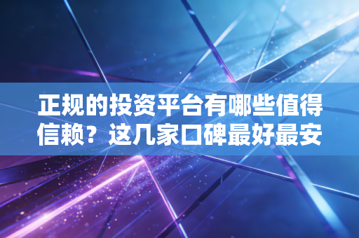 正规的投资平台有哪些值得信赖？这几家口碑最好最安全
