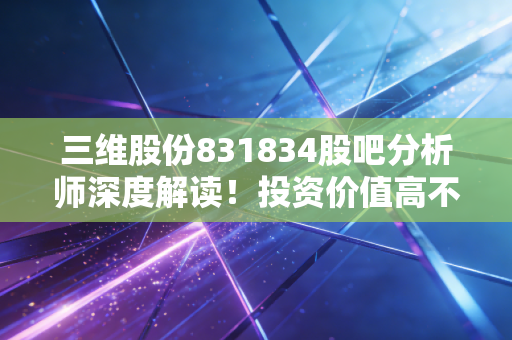 三维股份831834股吧分析师深度解读！投资价值高不高？