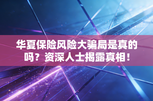 华夏保险风险大骗局是真的吗？资深人士揭露真相！