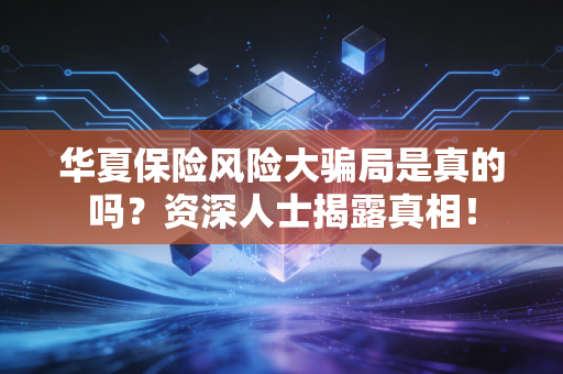 华夏保险风险大骗局是真的吗？资深人士揭露真相！