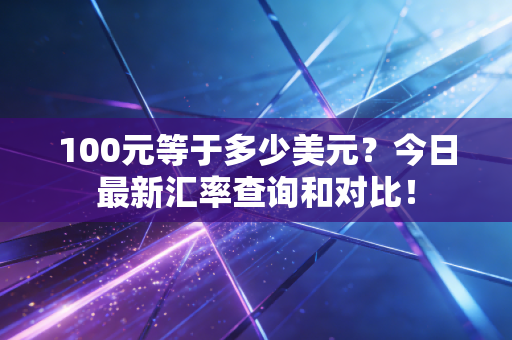 100元等于多少美元？今日最新汇率查询和对比！