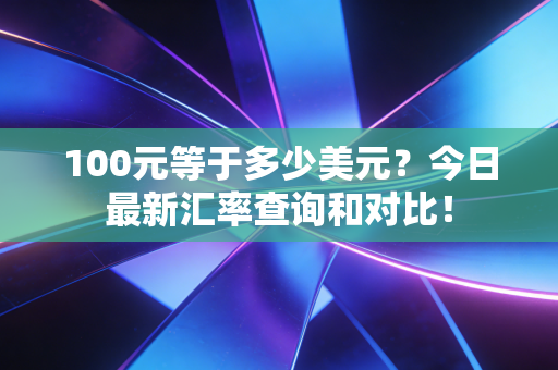 100元等于多少美元？今日最新汇率查询和对比！