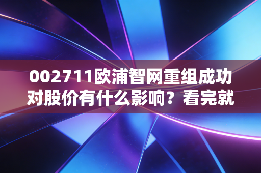 002711欧浦智网重组成功对股价有什么影响？看完就知道！