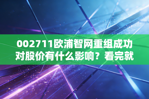 002711欧浦智网重组成功对股价有什么影响？看完就知道！