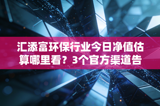 汇添富环保行业今日净值估算哪里看？3个官方渠道告诉你！