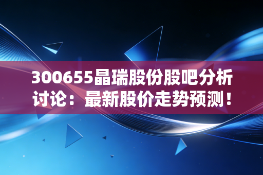 300655晶瑞股份股吧分析讨论：最新股价走势预测！
