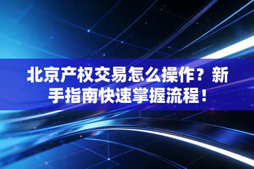 北京产权交易怎么操作？新手指南快速掌握流程！