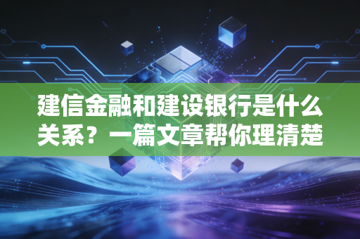 建信金融和建设银行是什么关系？一篇文章帮你理清楚！