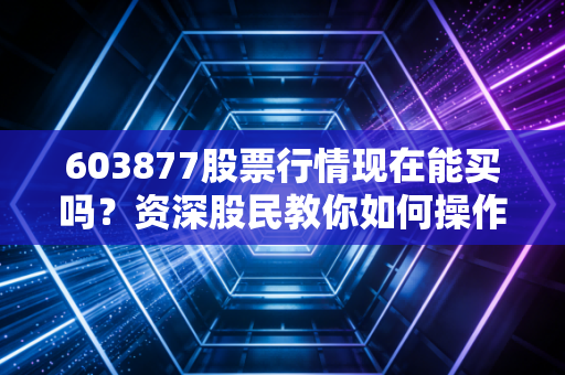 603877股票行情现在能买吗？资深股民教你如何操作！