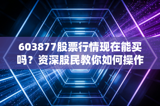 603877股票行情现在能买吗？资深股民教你如何操作！