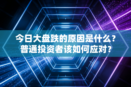 今日大盘跌的原因是什么？普通投资者该如何应对？