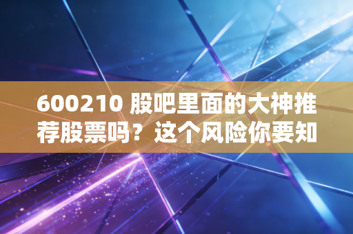 600210 股吧里面的大神推荐股票吗？这个风险你要知道！