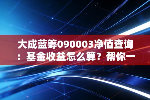 大成蓝筹090003净值查询：基金收益怎么算？帮你一文看懂！