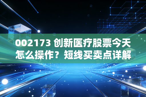 002173 创新医疗股票今天怎么操作？短线买卖点详解！