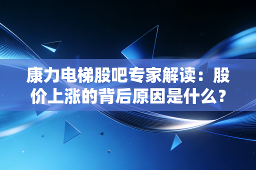 康力电梯股吧专家解读：股价上涨的背后原因是什么？