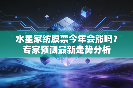 水星家纺股票今年会涨吗？专家预测最新走势分析