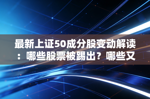最新上证50成分股变动解读:哪些股票被踢出?哪些又进入?
