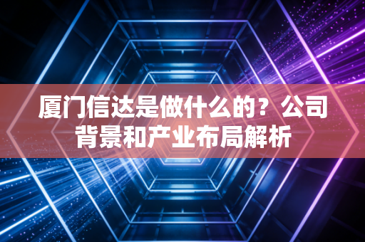 厦门信达是做什么的？公司背景和产业布局解析