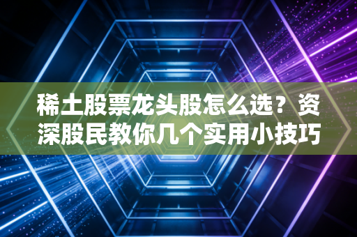 稀土股票龙头股怎么选？资深股民教你几个实用小技巧！