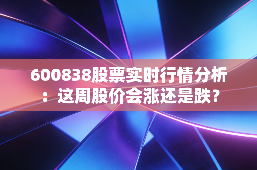 600838股票实时行情分析：这周股价会涨还是跌？