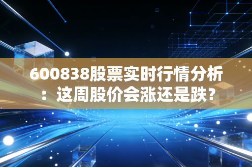600838股票实时行情分析：这周股价会涨还是跌？