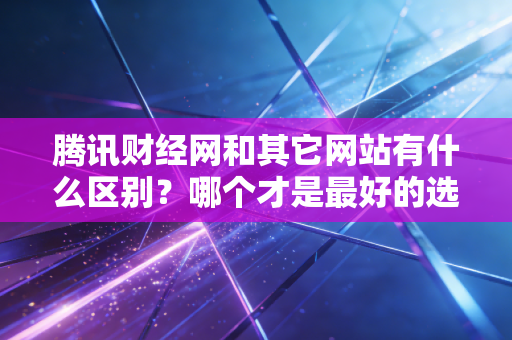 腾讯财经网和其它网站有什么区别？哪个才是最好的选择？