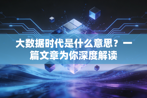 大数据时代是什么意思？一篇文章为你深度解读