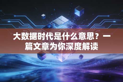 大数据时代是什么意思？一篇文章为你深度解读