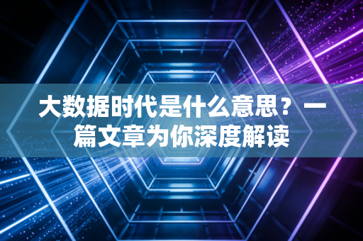 大数据时代是什么意思？一篇文章为你深度解读