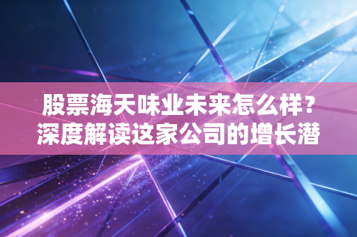 股票海天味业未来怎么样？深度解读这家公司的增长潜力！