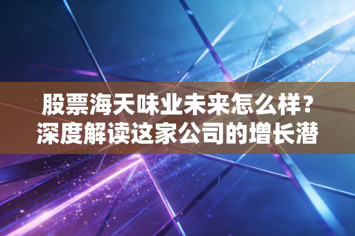 股票海天味业未来怎么样？深度解读这家公司的增长潜力！