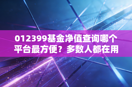 012399基金净值查询哪个平台最方便？多数人都在用它