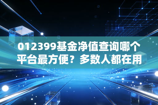 012399基金净值查询哪个平台最方便？多数人都在用它