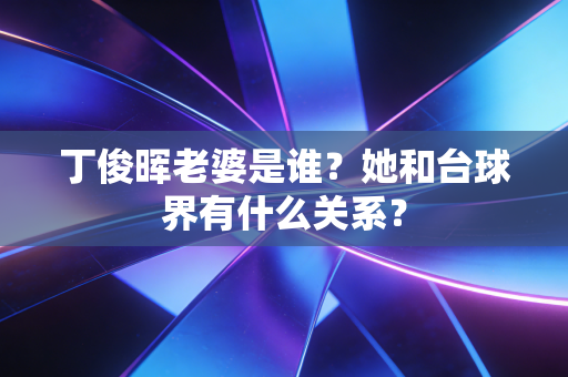 丁俊晖老婆是谁？她和台球界有什么关系？