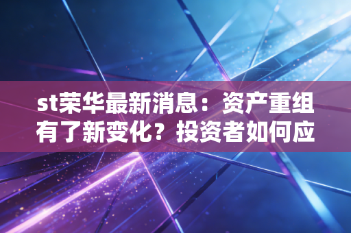 st荣华最新消息：资产重组有了新变化？投资者如何应对？