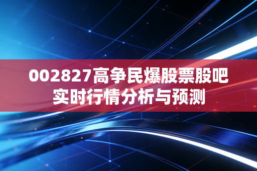 002827高争民爆股票股吧实时行情分析与预测